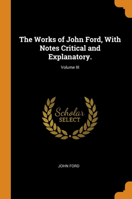 The Works of John Ford, with Notes Critical and Explanatory.; Volume III, Paperback / softback Book