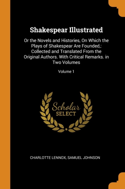 Shakespear Illustrated: Or the Novels and Histories, On Which the Plays of Shakespear Are Founded,: Collected and Translated From the Original Authors, Paperback Book