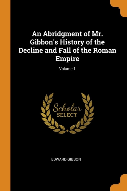 An Abridgment of Mr. Gibbon's History of the Decline and Fall of the Roman Empire; Volume 1, Paperback / softback Book