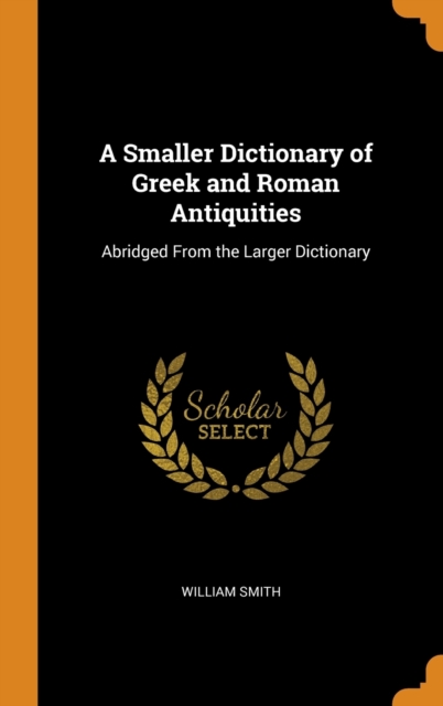 A Smaller Dictionary of Greek and Roman Antiquities : Abridged From the Larger Dictionary, Hardback Book
