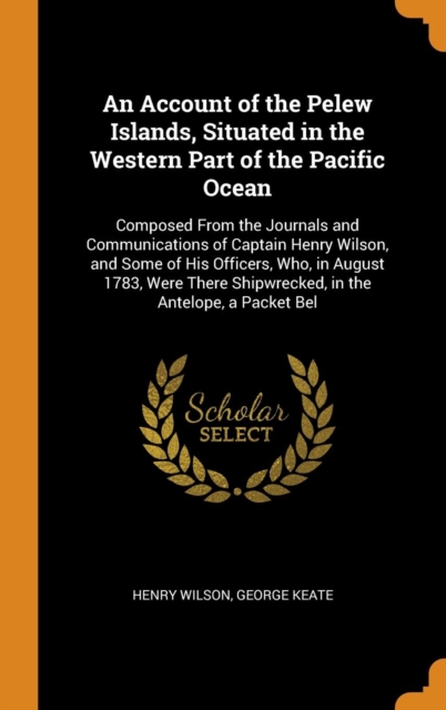 An Account of the Pelew Islands, Situated in the Western Part of the Pacific Ocean : Composed From the Journals and Communications of Captain Henry Wilson, and Some of His Officers, Who, in August 178, Hardback Book