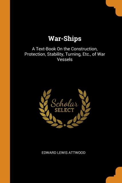 War-Ships : A Text-Book on the Construction, Protection, Stability, Turning, Etc., of War Vessels, Paperback / softback Book