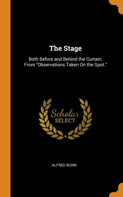 The Stage : Both Before and Behind the Curtain: From Observations Taken on the Spot., Hardback Book