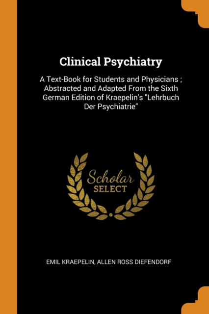Clinical Psychiatry : A Text-Book for Students and Physicians; Abstracted and Adapted From the Sixth German Edition of Kraepelin's Lehrbuch Der Psychiatrie, Paperback / softback Book
