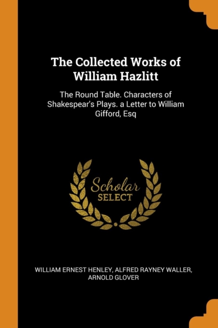 The Collected Works of William Hazlitt : The Round Table. Characters of Shakespear's Plays. a Letter to William Gifford, Esq, Paperback / softback Book