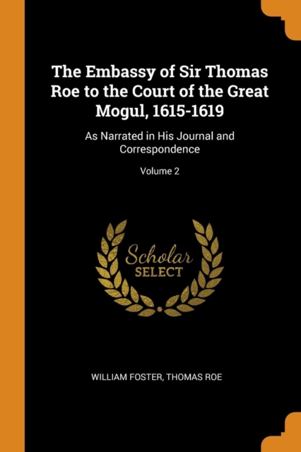 The Embassy of Sir Thomas Roe to the Court of the Great Mogul, 1615-1619 : As Narrated in His Journal and Correspondence; Volume 2, Paperback / softback Book