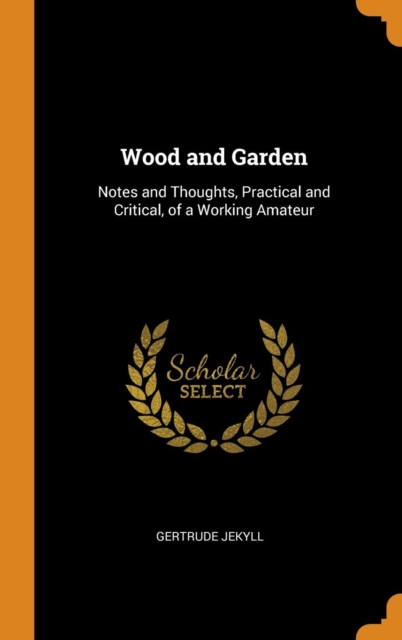 Wood and Garden : Notes and Thoughts, Practical and Critical, of a Working Amateur, Hardback Book