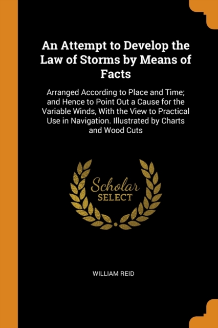 An Attempt to Develop the Law of Storms by Means of Facts : Arranged According to Place and Time; And Hence to Point Out a Cause for the Variable Winds, with the View to Practical Use in Navigation. I, Paperback / softback Book