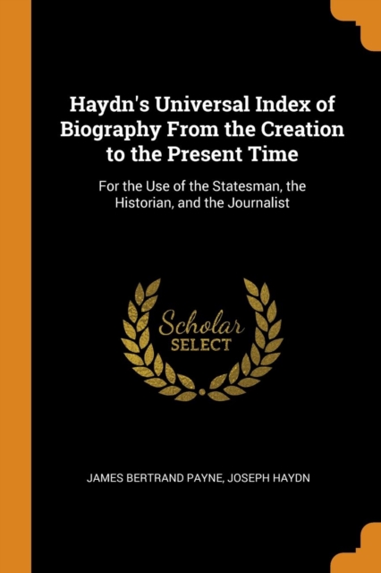 Haydn's Universal Index of Biography from the Creation to the Present Time : For the Use of the Statesman, the Historian, and the Journalist, Paperback / softback Book