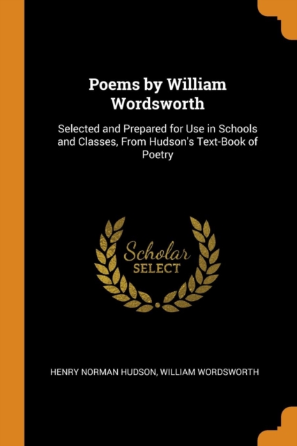 Poems by William Wordsworth : Selected and Prepared for Use in Schools and Classes, From Hudson's Text-Book of Poetry, Paperback Book