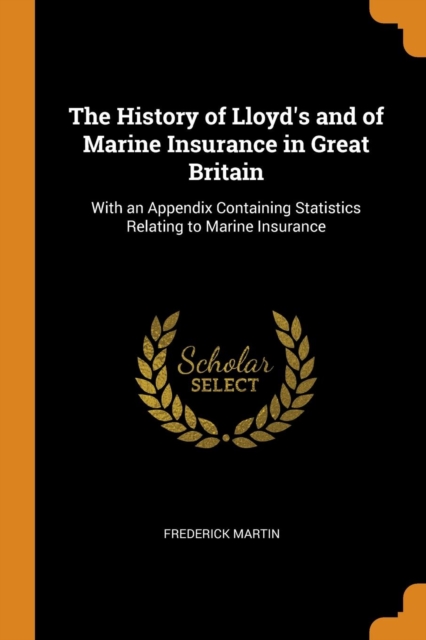 The History of Lloyd's and of Marine Insurance in Great Britain : With an Appendix Containing Statistics Relating to Marine Insurance, Paperback / softback Book