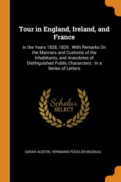 Tour in England, Ireland, and France : In the Years 1828, 1829: With Remarks on the Manners and Customs of the Inhabitants, and Anecdotes of Distinguished Public Chararcters: In a Series of Letters, Paperback / softback Book