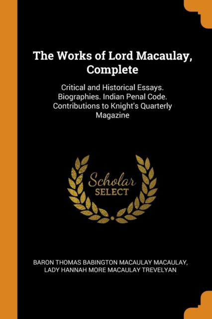 The Works of Lord Macaulay, Complete : Critical and Historical Essays. Biographies. Indian Penal Code. Contributions to Knight's Quarterly Magazine, Paperback / softback Book