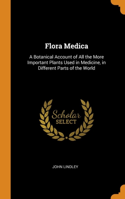 Flora Medica : A Botanical Account of All the More Important Plants Used in Medicine, in Different Parts of the World, Hardback Book