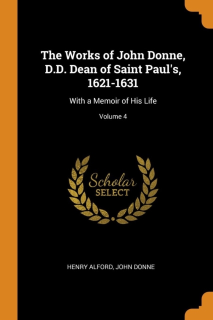 The Works of John Donne, D.D. Dean of Saint Paul's, 1621-1631 : With a Memoir of His Life; Volume 4, Paperback Book