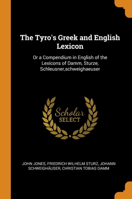 The Tyro's Greek and English Lexicon : Or a Compendium in English of the Lexicons of Damm, Sturze, Schleusner, Schweighaeuser, Paperback / softback Book