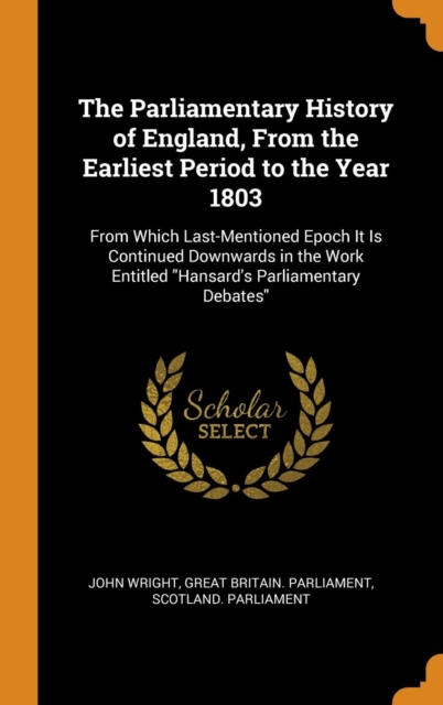 The Parliamentary History of England, from the Earliest Period to the Year 1803 : From Which Last-Mentioned Epoch It Is Continued Downwards in the Work Entitled Hansard's Parliamentary Debates, Hardback Book