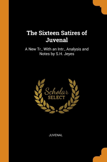 The Sixteen Satires of Juvenal: A New Tr., With an Intr., Analysis and Notes by S.H. Jeyes, Paperback Book