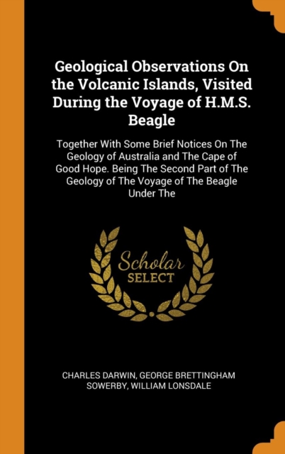 Geological Observations On the Volcanic Islands, Visited During the Voyage of H.M.S. Beagle : Together With Some Brief Notices On The Geology of Australia and The Cape of Good Hope. Being The Second P, Hardback Book