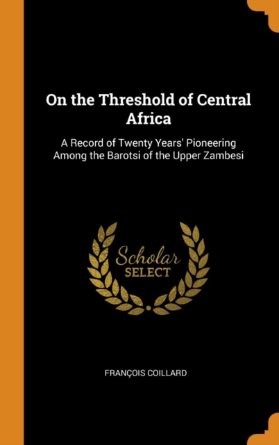 On the Threshold of Central Africa : A Record of Twenty Years' Pioneering Among the Barotsi of the Upper Zambesi, Hardback Book
