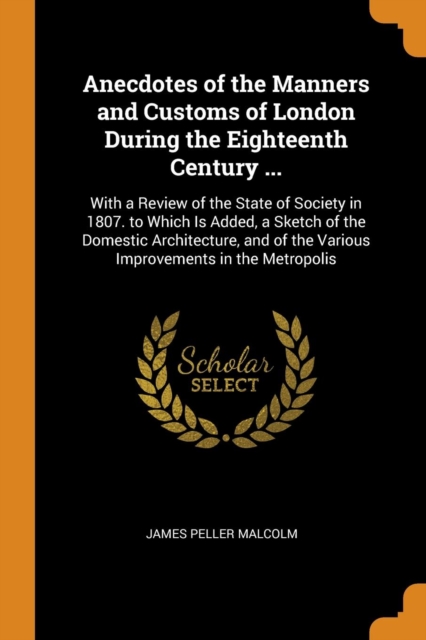 Anecdotes of the Manners and Customs of London During the Eighteenth Century ... : With a Review of the State of Society in 1807. to Which Is Added, a Sketch of the Domestic Architecture, and of the V, Paperback / softback Book