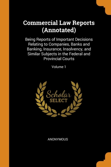 Commercial Law Reports (Annotated) : Being Reports of Important Decisions Relating to Companies, Banks and Banking, Insurance, Insolvency, and Similar Subjects in the Federal and Provincial Courts; Vo, Paperback / softback Book