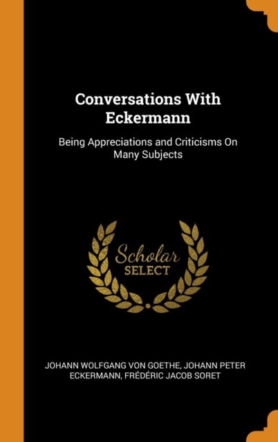 Conversations with Eckermann : Being Appreciations and Criticisms on Many Subjects, Hardback Book