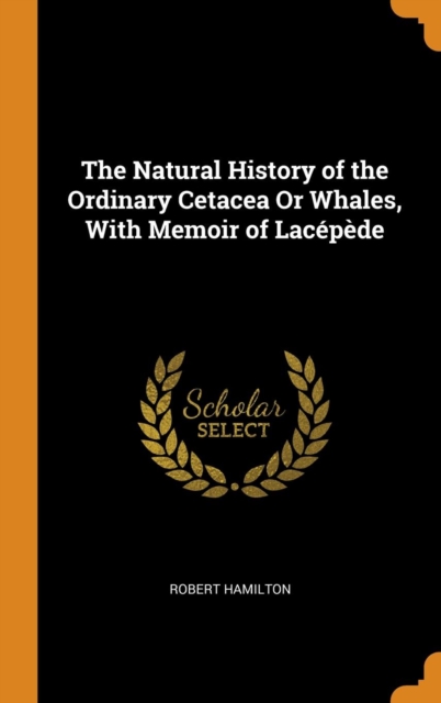 The Natural History of the Ordinary Cetacea or Whales, with Memoir of Lacepede, Hardback Book