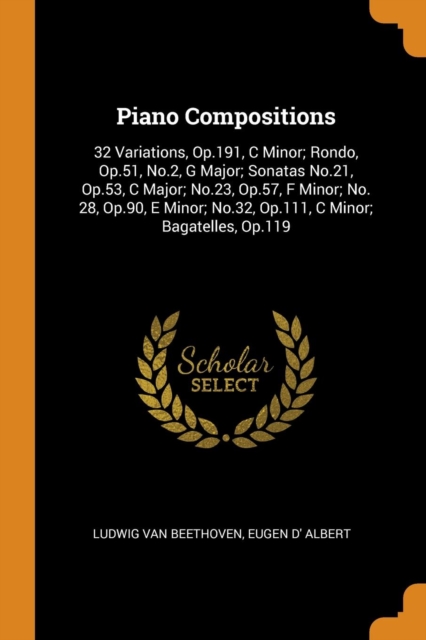 Piano Compositions : 32 Variations, Op.191, C Minor; Rondo, Op.51, No.2, G Major; Sonatas No.21, Op.53, C Major; No.23, Op.57, F Minor; No. 28, Op.90, E Minor; No.32, Op.111, C Minor; Bagatelles, Op.1, Paperback / softback Book
