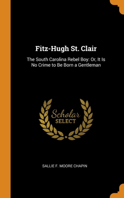 Fitz-Hugh St. Clair : The South Carolina Rebel Boy: Or, It Is No Crime to Be Born a Gentleman, Hardback Book