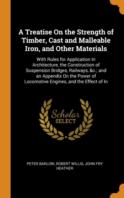 A Treatise on the Strength of Timber, Cast and Malleable Iron, and Other Materials : With Rules for Application in Architecture, the Construction of Suspension Bridges, Railways, &c.; And an Appendix, Hardback Book