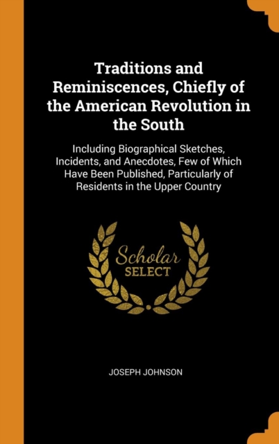 Traditions and Reminiscences, Chiefly of the American Revolution in the South : Including Biographical Sketches, Incidents, and Anecdotes, Few of Which Have Been Published, Particularly of Residents i, Hardback Book