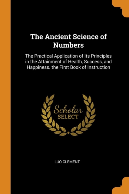 The Ancient Science of Numbers : The Practical Application of Its Principles in the Attainment of Health, Success, and Happiness. the First Book of Instruction, Paperback / softback Book