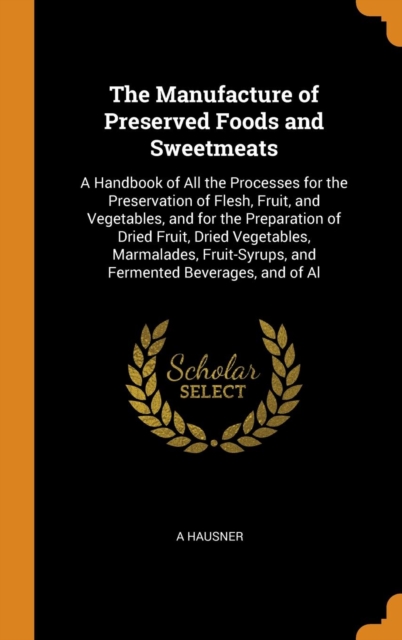 The Manufacture of Preserved Foods and Sweetmeats : A Handbook of All the Processes for the Preservation of Flesh, Fruit, and Vegetables, and for the Preparation of Dried Fruit, Dried Vegetables, Marm, Hardback Book