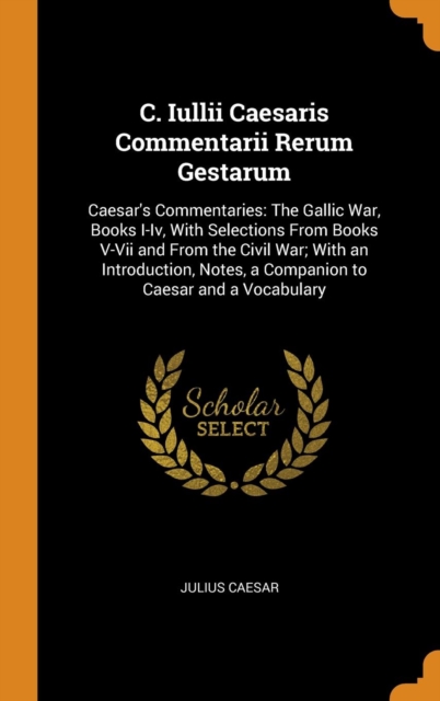 C. Iullii Caesaris Commentarii Rerum Gestarum : Caesar's Commentaries: The Gallic War, Books I-Iv, With Selections From Books V-Vii and From the Civil War; With an Introduction, Notes, a Companion to, Hardback Book