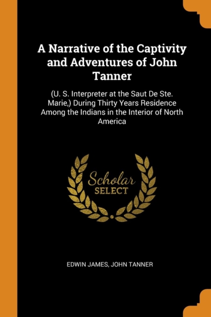A Narrative of the Captivity and Adventures of John Tanner : (u. S. Interpreter at the Saut de Ste. Marie, ) During Thirty Years Residence Among the Indians in the Interior of North America, Paperback / softback Book