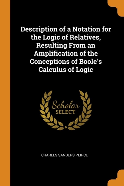 Description of a Notation for the Logic of Relatives, Resulting from an Amplification of the Conceptions of Boole's Calculus of Logic, Paperback / softback Book