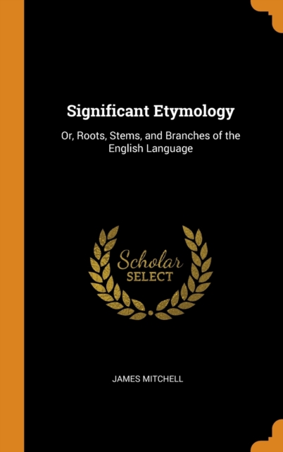 Significant Etymology : Or, Roots, Stems, and Branches of the English Language, Hardback Book