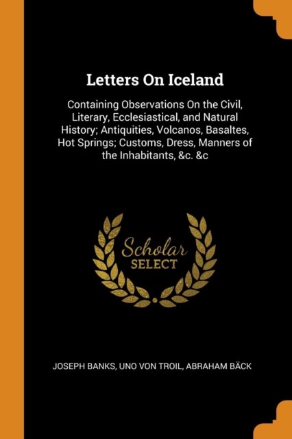 Letters on Iceland : Containing Observations on the Civil, Literary, Ecclesiastical, and Natural History; Antiquities, Volcanos, Basaltes, Hot Springs; Customs, Dress, Manners of the Inhabitants, &c., Paperback / softback Book