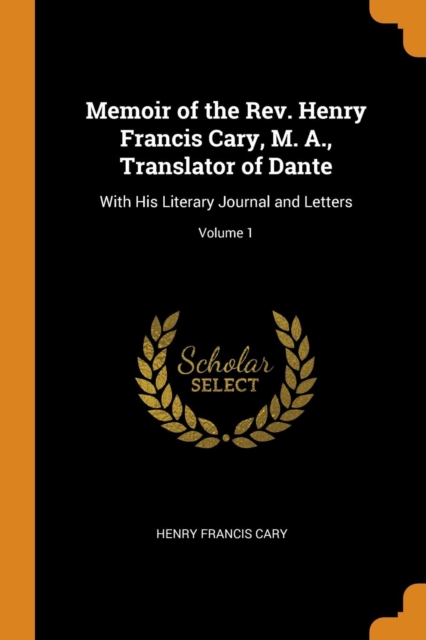 Memoir of the Rev. Henry Francis Cary, M. A., Translator of Dante : With His Literary Journal and Letters; Volume 1, Paperback / softback Book