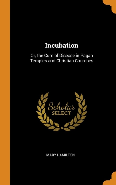 Incubation : Or, the Cure of Disease in Pagan Temples and Christian Churches, Hardback Book