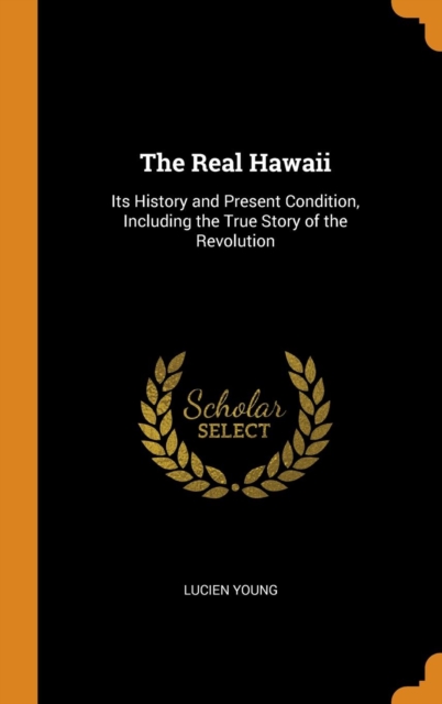 The Real Hawaii : Its History and Present Condition, Including the True Story of the Revolution, Hardback Book