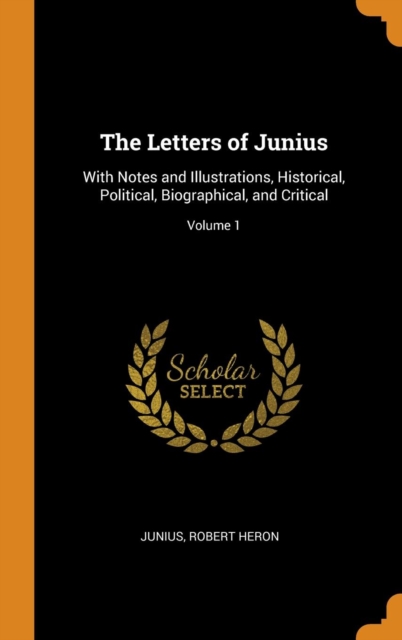 The Letters of Junius : With Notes and Illustrations, Historical, Political, Biographical, and Critical; Volume 1, Hardback Book