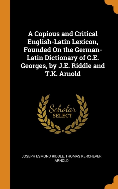 A Copious and Critical English-Latin Lexicon, Founded on the German-Latin Dictionary of C.E. Georges, by J.E. Riddle and T.K. Arnold, Hardback Book