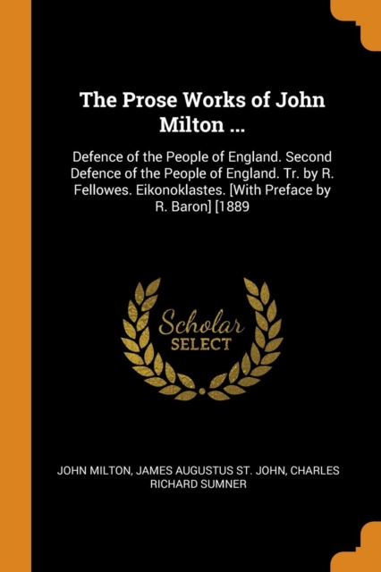 The Prose Works of John Milton ... : Defence of the People of England. Second Defence of the People of England. Tr. by R. Fellowes. Eikonoklastes. [With Preface by R. Baron] [1889, Paperback Book