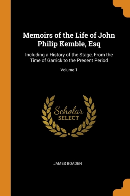 Memoirs of the Life of John Philip Kemble, Esq : Including a History of the Stage, from the Time of Garrick to the Present Period; Volume 1, Paperback / softback Book