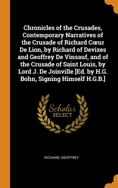 Chronicles of the Crusades, Contemporary Narratives of the Crusade of Richard Coeur de Lion, by Richard of Devizes and Geoffrey de Vinsauf, and of the Crusade of Saint Louis, by Lord J. de Joinville [, Hardback Book