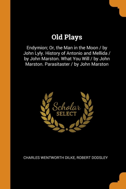 Old Plays : Endymion; Or, the Man in the Moon / by John Lyly. History of Antonio and Mellida / by John Marston. What You Will / by John Marston. Parasitaster / by John Marston, Paperback Book