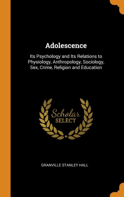 Adolescence : Its Psychology and Its Relations to Physiology, Anthropology, Sociology, Sex, Crime, Religion and Education, Hardback Book