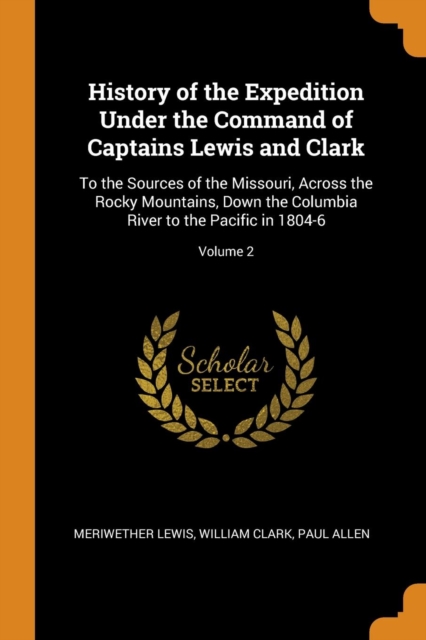 History of the Expedition Under the Command of Captains Lewis and Clark : To the Sources of the Missouri, Across the Rocky Mountains, Down the Columbia River to the Pacific in 1804-6; Volume 2, Paperback / softback Book